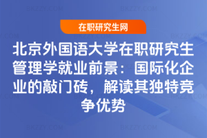 北京外國語大學在職研究生管理學就業前景:國際化企業的敲門磚,解讀其獨特競爭優勢