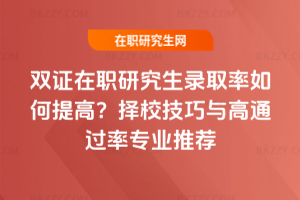 雙證在職研究生錄取率如何提高?擇校技巧與高通過率專業推薦