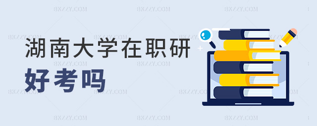 湖南大學在職研好考嗎 湖南大學在職研好考嗎