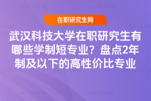武漢科技大學在職研究生有哪些學制短專業?盤點2年制及以下的高性價比專業
