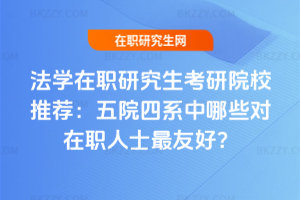 法學在職研究生考研院校推薦：五院四系中哪些對在職人士最友好？