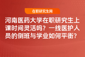 河南醫藥大學在職研究生上課時間靈活嗎？一線醫護人員的倒班與學業如何平衡？