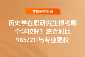 歷史學(xué)在職研究生報考哪個學(xué)校好？綜合對比985/211與專業(yè)強校