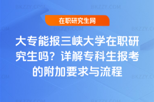 大專能報三峽大學在職研究生嗎?詳解專科生報考的附加要求與流程