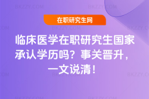 臨床醫學在職研究生國家承認學歷嗎？事關晉升，一文說清！