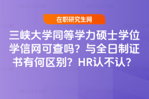 三峽大學同等學力碩士學位學信網可查嗎？與全日制證書有何區別？HR認不認？