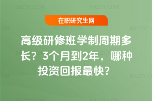 高級研修班學制周期多長?3個月到2年,哪種投資回報最快?