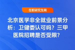 北京醫學非全就業前景分析：衛健委認可嗎？三甲醫院招聘是否受限？