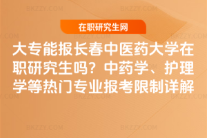 大專能報長春中醫藥大學在職研究生嗎?中藥學、護理學等熱門專業報考限制詳解
