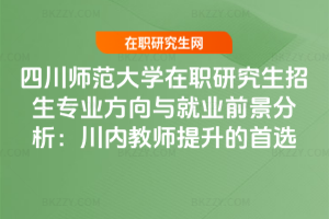四川師范大學在職研究生招生專業方向與就業前景分析:川內教師提升的首選