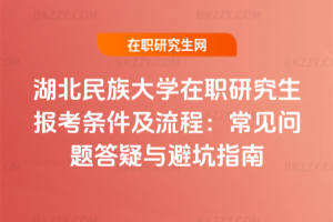 湖北民族大學在職研究生報考條件及流程:常見問題答疑與避坑指南