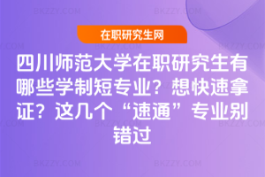 四川師范大學在職研究生有哪些學制短專業？想快速拿證？這幾個&ldquo;速通&rdquo;專業別錯過