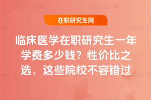 臨床醫學在職研究生一年學費多少錢？性價比之選，這些院校不容錯過