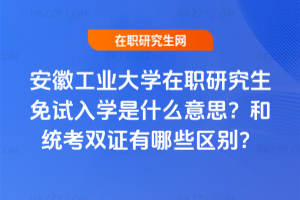 安徽工業大學在職研究生免試入學是什么意思？和統考雙證有哪些區別？