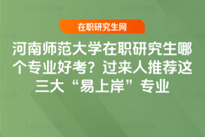河南師范大學在職研究生哪個專業好考？過來人推薦這三大&ldquo;易上岸&rdquo;專業