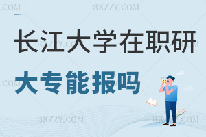 大專能報(bào)長江大學(xué)在職研究生嗎?最新申碩門檻是什么?
