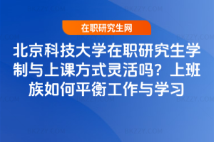 北京科技大學在職研究生學制與上課方式靈活嗎?上班族如何平衡工作與學習