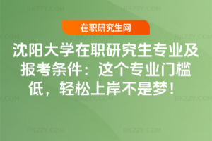 沈陽大學在職研究生專業及報考條件:這個專業門檻低,輕松上岸不是夢!