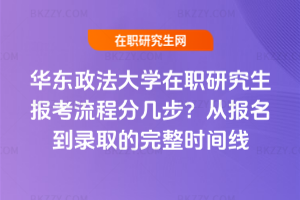 華東政法大學在職研究生報考流程分幾步？從報名到錄取的完整時間線