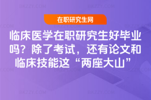 臨床醫學在職研究生好畢業嗎？除了考試，還有論文和臨床技能這&ldquo;兩座大山&rdquo;