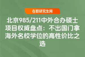 北京985/211中外合辦碩士項(xiàng)目權(quán)威盤點(diǎn):不出國(guó)門拿海外名校學(xué)位的高性價(jià)比之選