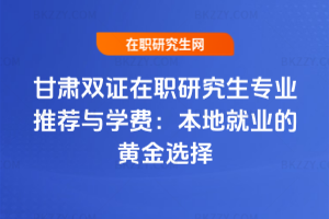 甘肅雙證在職研究生專業推薦與學費：本地就業的黃金選擇