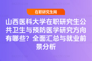 山西醫科大學在職研究生公共衛生與預防醫學研究方向有哪些？全面匯總與就業前景分析