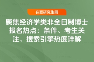 聚焦經(jīng)濟學類非全日制博士報名熱點:條件、考生關注、搜索引擎熱度詳解