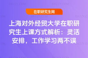 上海對外經貿大學在職研究生上課方式解析:靈活安排,工作學習兩不誤
