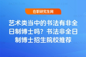藝術類當中的書法有非全日制博士嗎?書法非全日制博士招生院校推薦
