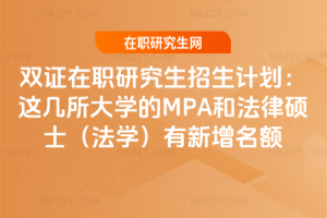 雙證在職研究生招生計劃:這幾所大學的MPA和法律碩士(法學)有新增名額