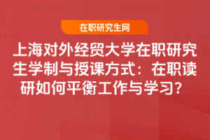 上海對外經貿大學在職研究生學制與授課方式:在職讀研如何平衡工作與學習?
