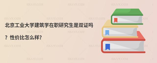 北京工業大學建筑學在職研究生是雙證嗎?性價比怎么樣?